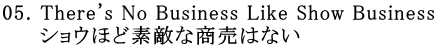 05. There's No Business Like Show Business       ショウほど素敵な商売はない